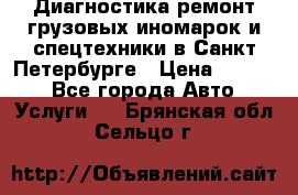 Диагностика,ремонт грузовых иномарок и спецтехники в Санкт-Петербурге › Цена ­ 1 500 - Все города Авто » Услуги   . Брянская обл.,Сельцо г.